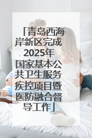 青岛西海岸新区完成2025年国家基本公共卫生服务疾控项目暨医防融合督导工作