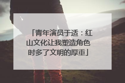 青年演员于适：红山文化让我塑造角色时多了文明的厚重
