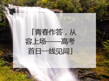 青春作答，从容上场——高考首日一线见闻