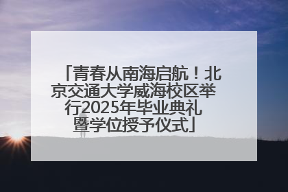 青春从南海启航！北京交通大学威海校区举行2025年毕业典礼暨学位授予仪式