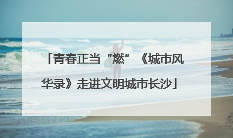 青春正当“燃”《城市风华录》走进文明城市长沙