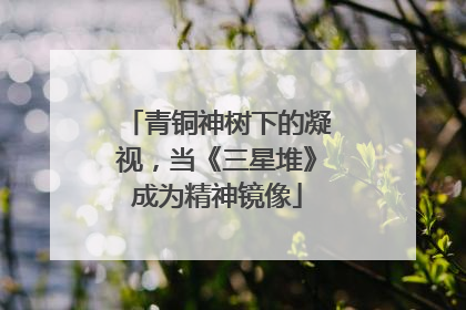 青铜神树下的凝视，当《三星堆》成为精神镜像