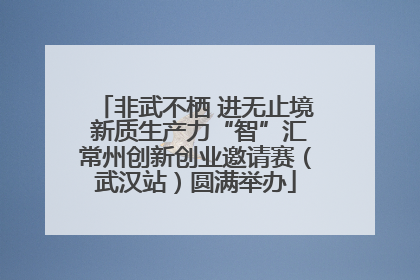 非武不栖 进无止境 新质生产力“智”汇常州创新创业邀请赛（武汉站）圆满举办