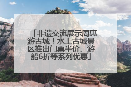 非遗交流展示周惠游古城！水上古城景区推出门票半价、游船6折等系列优惠
