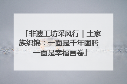 非遗工坊采风行｜土家族织锦：一面是千年图腾 一面是幸福画卷