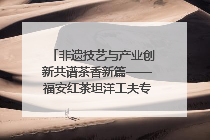 非遗技艺与产业创新共谱茶香新篇——福安红茶坦洋工夫专场推介会在京举办