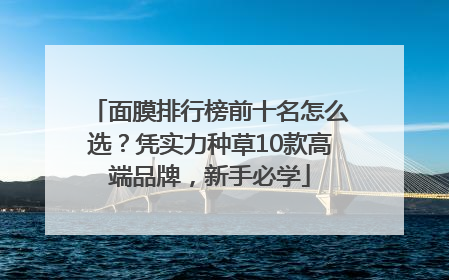 面膜排行榜前十名怎么选？凭实力种草10款高端品牌，新手必学