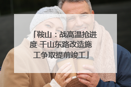 鞍山：战高温抢进度 千山东路改造施工争取提前竣工