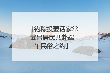 钓粽投壶话家常 武昌居民共赴端午民俗之约