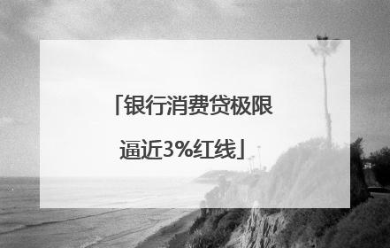 银行消费贷极限逼近3%红线