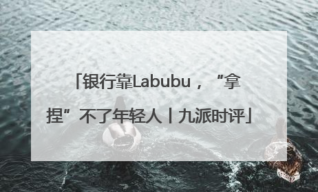 银行靠Labubu，“拿捏”不了年轻人丨九派时评