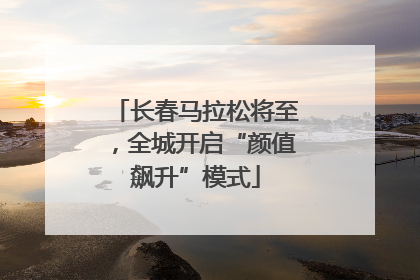长春马拉松将至，全城开启“颜值飙升”模式