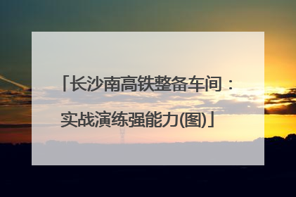 长沙南高铁整备车间：实战演练强能力(图)
