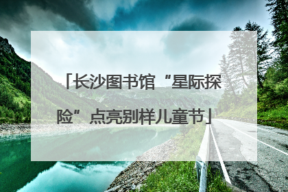 长沙图书馆“星际探险”点亮别样儿童节