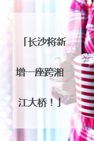 长沙将新增一座跨湘江大桥！