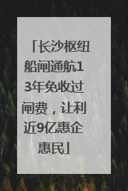 长沙枢纽船闸通航13年免收过闸费，让利近9亿惠企惠民