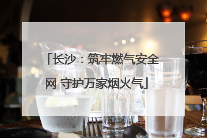 长沙：筑牢燃气安全网 守护万家烟火气