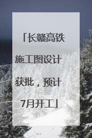 长赣高铁施工图设计获批，预计7月开工
