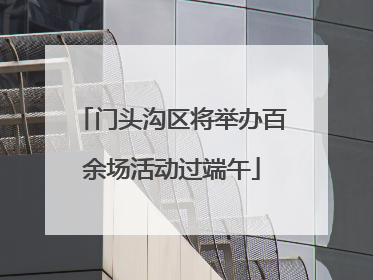 门头沟区将举办百余场活动过端午