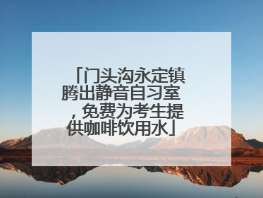 门头沟永定镇腾出静音自习室，免费为考生提供咖啡饮用水