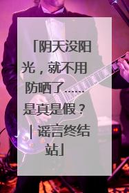 阴天没阳光，就不用防晒了……是真是假？｜谣言终结站