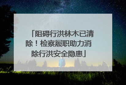 阻碍行洪林木已清除！检察履职助力消除行洪安全隐患