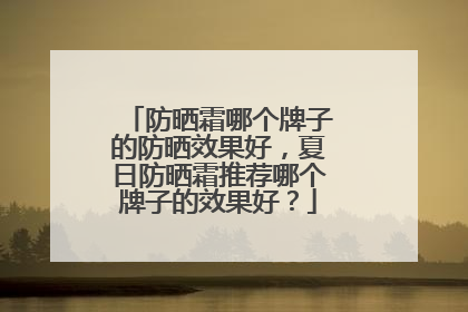 防晒霜哪个牌子的防晒效果好，夏日防晒霜推荐哪个牌子的效果好？