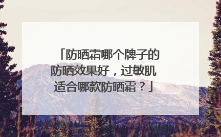防晒霜哪个牌子的防晒效果好，过敏肌适合哪款防晒霜？
