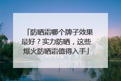 防晒霜哪个牌子效果最好？实力防晒，这些爆火防晒霜值得入手