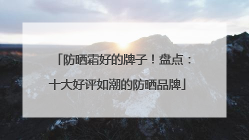 防晒霜好的牌子！盘点：十大好评如潮的防晒品牌