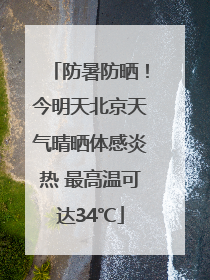 防暑防晒！今明天北京天气晴晒体感炎热 最高温可达34℃