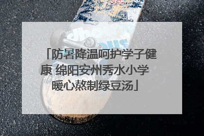 防暑降温呵护学子健康 绵阳安州秀水小学暖心熬制绿豆汤