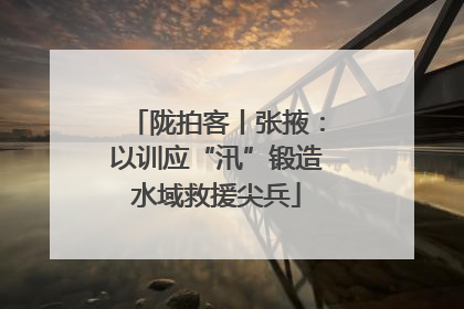 陇拍客丨张掖：以训应“汛”锻造水域救援尖兵