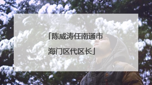 陈威涛任南通市海门区代区长