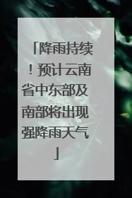 降雨持续！预计云南省中东部及南部将出现强降雨天气