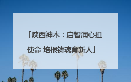 陕西神木：启智润心担使命 培根铸魂育新人