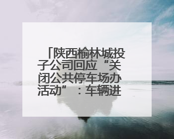陕西榆林城投子公司回应“关闭公共停车场办活动”：车辆进出经过活动现场，为安全临时关闭