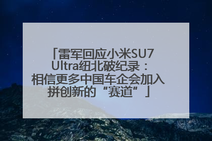 雷军回应小米SU7 Ultra纽北破纪录：相信更多中国车企会加入拼创新的“赛道”