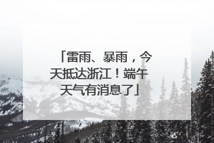 雷雨、暴雨，今天抵达浙江！端午天气有消息了