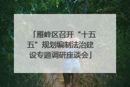 雁峰区召开“十五五”规划编制法治建设专题调研座谈会