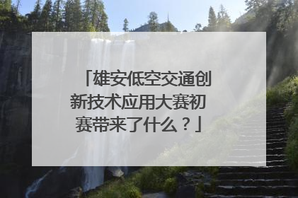 雄安低空交通创新技术应用大赛初赛带来了什么？