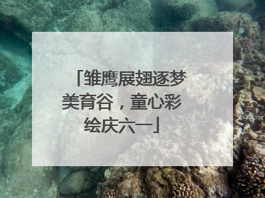 雏鹰展翅逐梦美育谷，童心彩绘庆六一