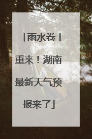 雨水卷土重来！湖南最新天气预报来了