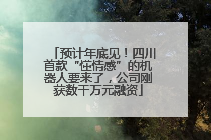 预计年底见！四川首款“懂情感”的机器人要来了，公司刚获数千万元融资