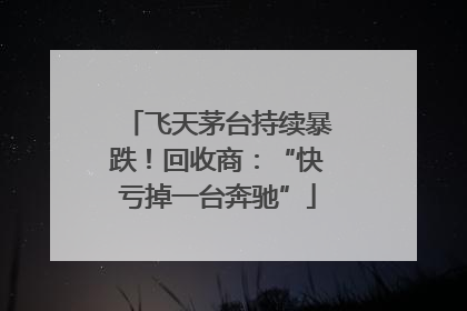 飞天茅台持续暴跌！回收商：“快亏掉一台奔驰”