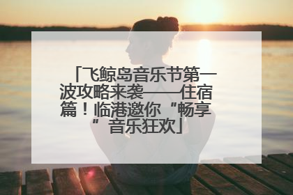 飞鲸岛音乐节第一波攻略来袭——住宿篇！临港邀你“畅享”音乐狂欢