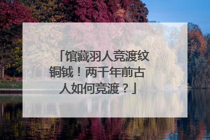 馆藏羽人竞渡纹铜钺！两千年前古人如何竞渡？