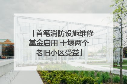 首笔消防设施维修基金启用 十堰两个老旧小区受益