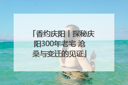 香约庆阳丨探秘庆阳300年老宅 沧桑与变迁的见证
