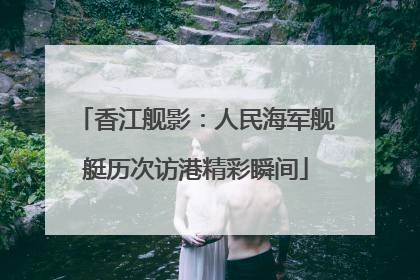 香江舰影：人民海军舰艇历次访港精彩瞬间